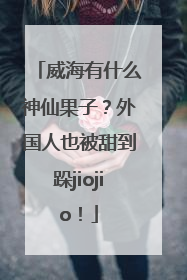 威海有什么神仙果子？外国人也被甜到跺jiojio！